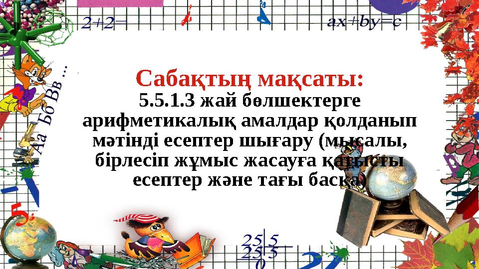 Сабақтың мақсаты: 5.5.1.3 жай бөлшектерге арифметикалық амалдар қолданып мәтінді есептер шығару (мысалы, бірлесіп жұмыс жасау