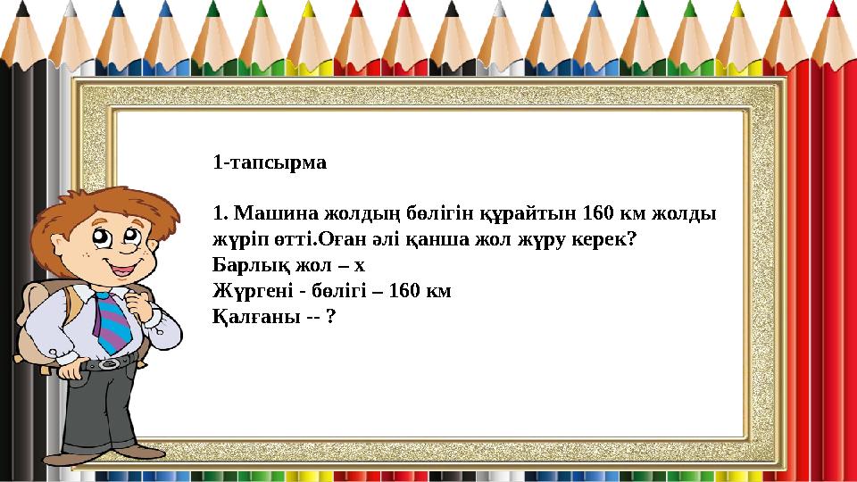 1-тапсырма 1. Машина жолдың бөлігін құрайтын 160 км жолды жүріп өтті.Оған әлі қанша жол жүру керек? Барлық жол – х Жүргені - бө