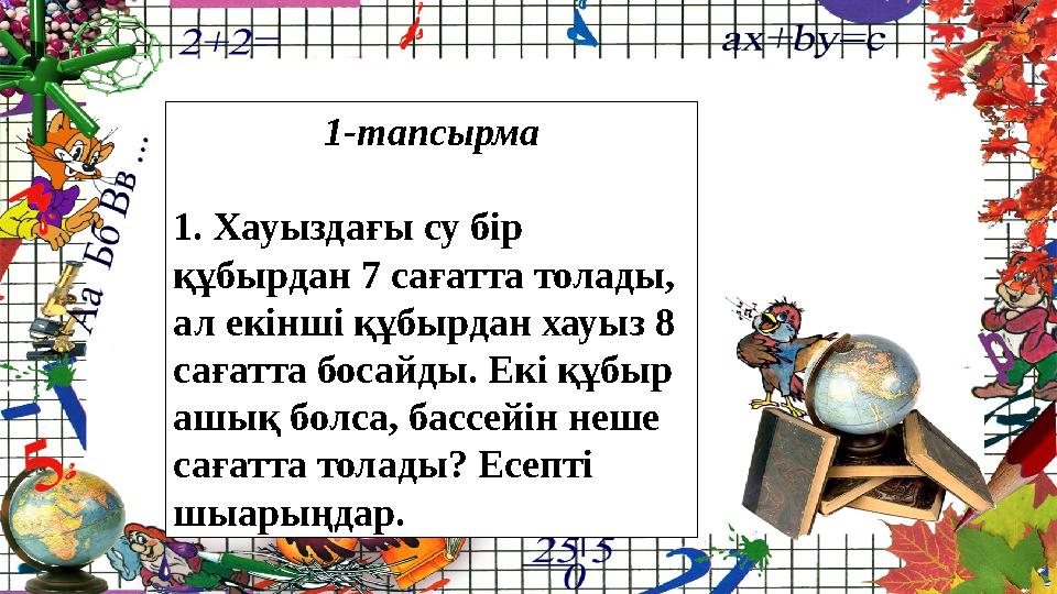 1-тапсырма 1. Хауыздағы су бір құбырдан 7 сағатта толады, ал екінші құбырдан хауыз 8 сағатта босайды. Екі құбыр ашық болса,