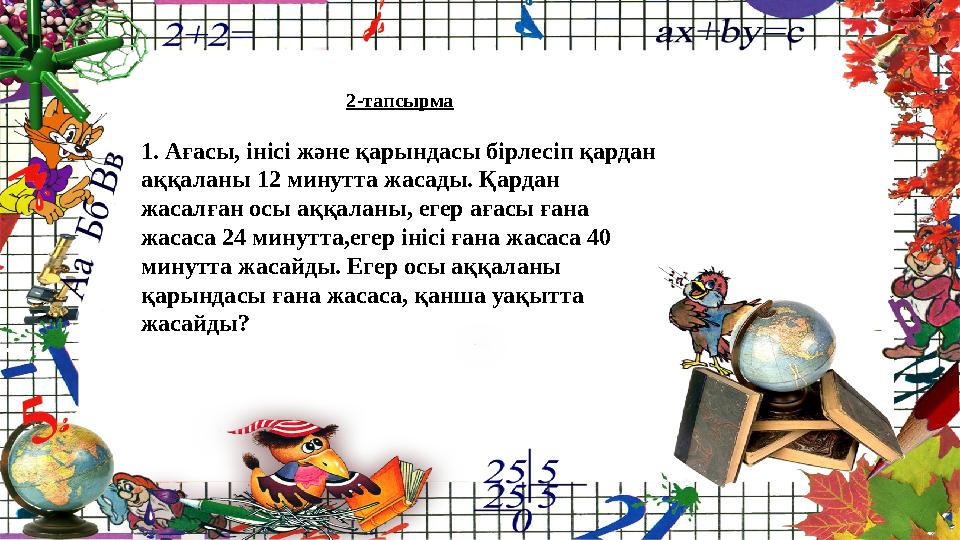 2-тапсырма 1. Ағасы, інісі және қарындасы бірлесіп қардан аққаланы 12 минутта жасады. Қардан жасалған осы аққаланы, егер ағасы