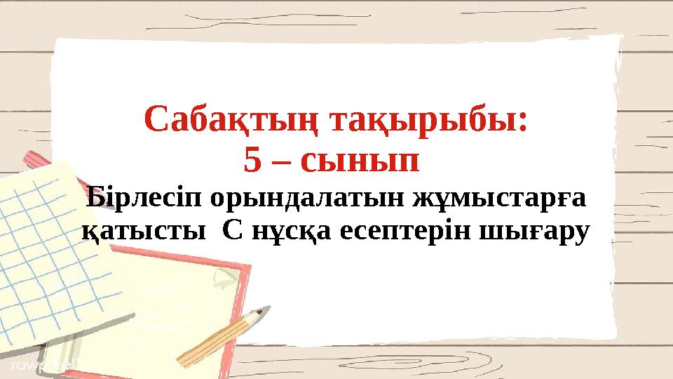 Сабақтың тақырыбы: 5 – сынып Бірлесіп орындалатын жұмыстарға қатысты С нұсқа есептерін шығару