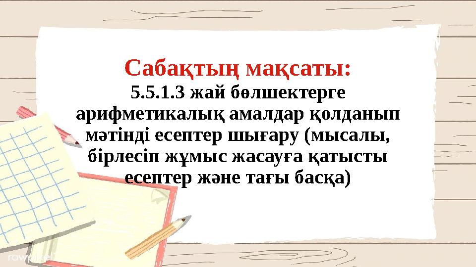 Сабақтың мақсаты: 5.5.1.3 жай бөлшектерге арифметикалық амалдар қолданып мәтінді есептер шығару (мысалы, бірлесіп жұмыс жасау