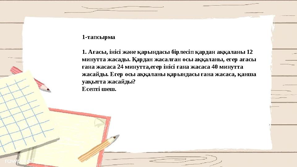 1-тапсырма 1. Ағасы, інісі және қарындасы бірлесіп қардан аққаланы 12 минутта жасады. Қардан жасалған осы аққаланы, егер ағасы