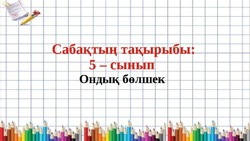 Сабақтың тақырыбы: 5 – сынып Ондық бөлшек
