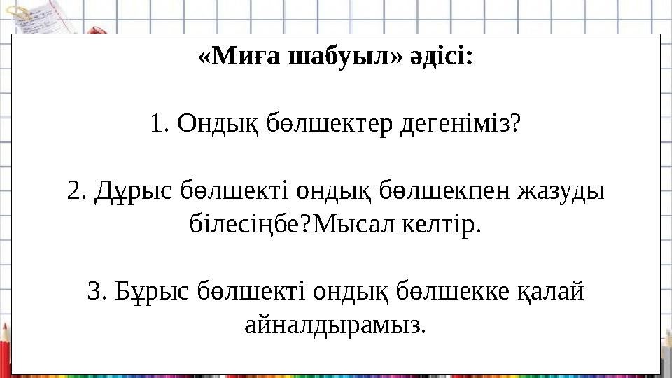 «Миға шабуыл» әдісі: 1. Ондық бөлшектер дегеніміз? 2. Дұрыс бөлшекті ондық бөлшекпен жазуды білесіңбе?Мысал келтір. 3. Бұрыс бө