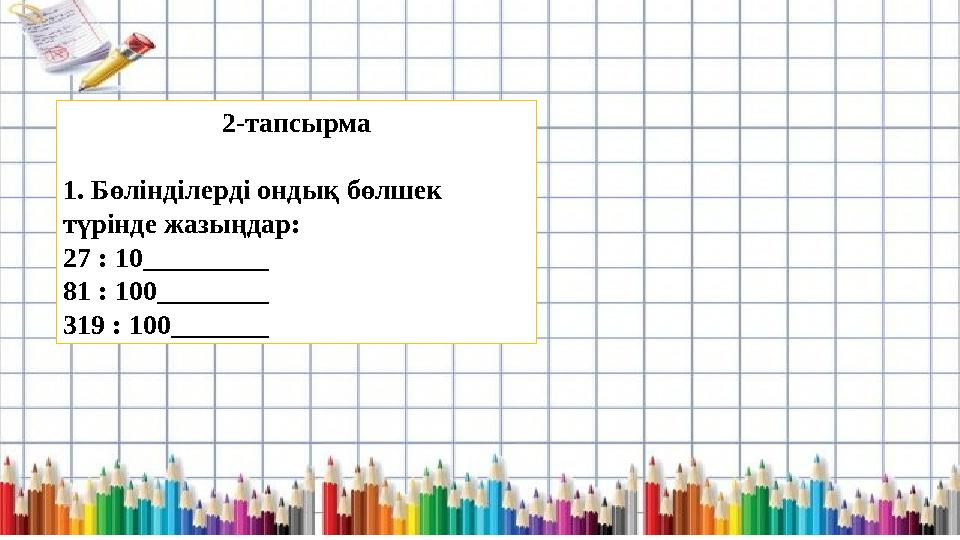 2-тапсырма 1. Бөлінділерді ондық бөлшек түрінде жазыңдар: 27 : 10_________ 81 : 100________ 319 : 100_______