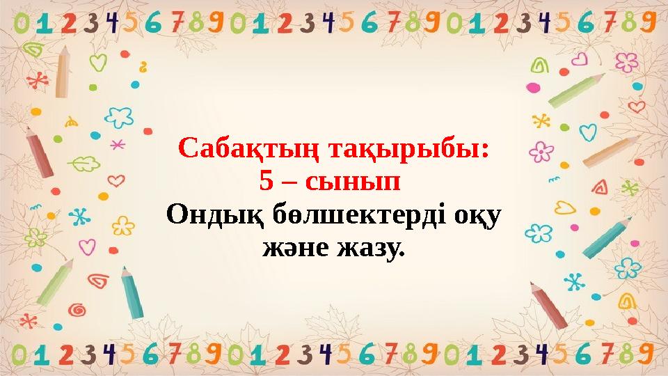 Сабақтың тақырыбы: 5 – сынып Ондық бөлшектерді оқу және жазу.