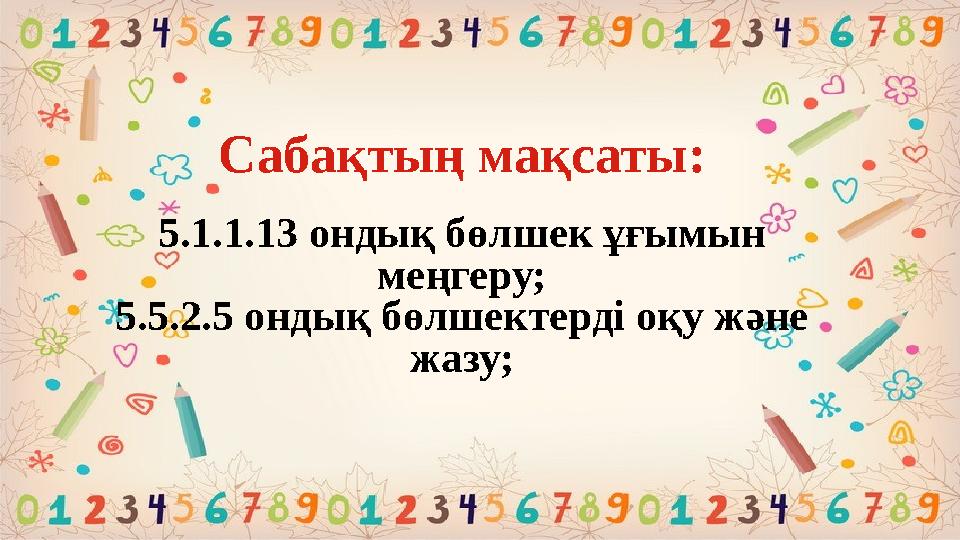 Сабақтың мақсаты: 5.1.1.13 ондық бөлшек ұғымын меңгеру; 5.5.2.5 ондық бөлшектерді оқу және жазу;