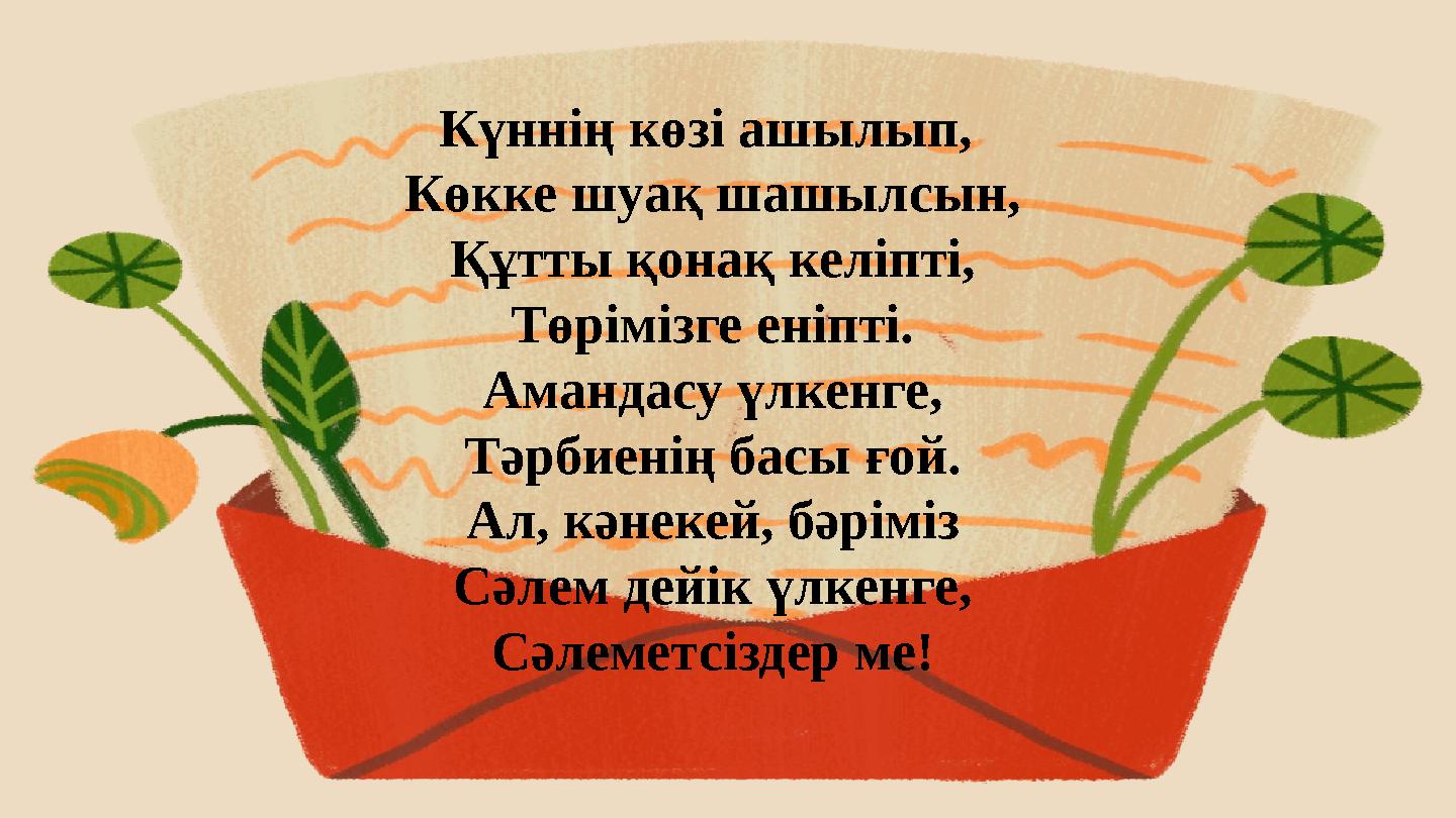 Күннің көзі ашылып, Көкке шуақ шашылсын, Құтты қонақ келіпті, Төрімізге еніпті. Амандасу үлкенге, Тәрбиенің басы ғой. Ал, кәнек
