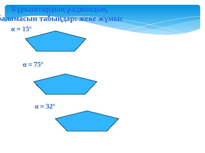 α = 15° α = 75° α = 32° Бұрыштардың радиандық баламасын табыңдар: жеке жұмыс