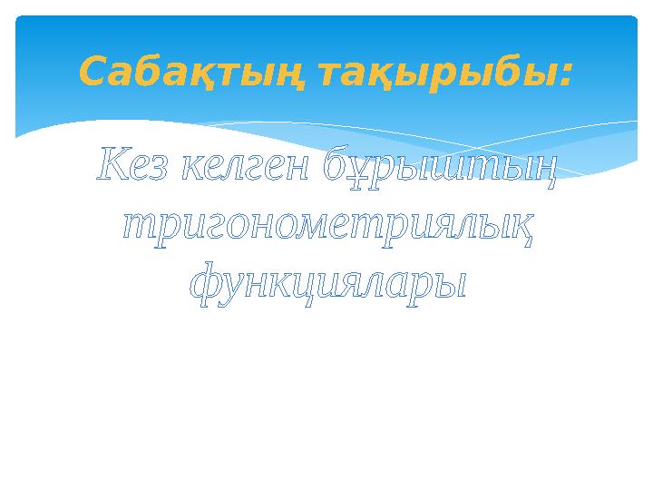 Сабақтың тақырыбы: Кез келген бұрыштың тригонометриялық функциялары