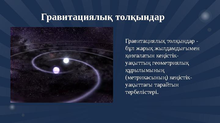 Гравитациялық толқындар - бұл жарық жылдамдығымен қозғалатын кеңістік- уақыттың геометриялық құрылымының (метрикасының)