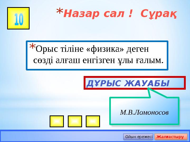 *Назар сал ! Сұрақ *Орыс тіліне «физика» деген сөзді алғаш енгізген ұлы ғалым. ДҰРЫС ЖАУАБЫ М.В.Ломоносов Ойын ережесі Жал