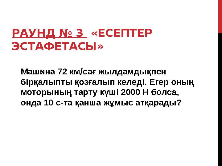 РАУНД № 3 «ЕСЕПТЕР ЭСТАФЕТАСЫ» Машина 72 км/сағ жылдамдықпен бірқалыпты қозғалып келеді. Егер оның моторының тарту күші 200