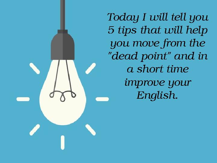 Today I will tell you 5 tips that will help you move from the "dead point" and in a short time improve your English.