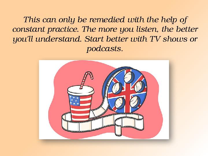 This can only be remedied with the help of constant practice. The more you listen, the better you'll understand. Start better