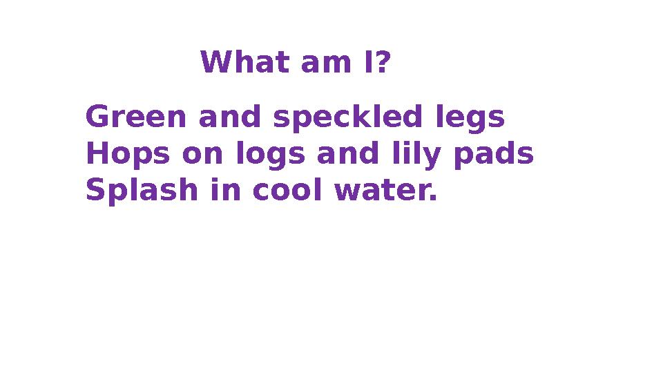 What am I? Green and speckled legs Hops on logs and lily pads Splash in cool water.