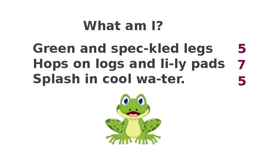 What am I? Green and spec-kled legs Hops on logs and li-ly pads Splash in cool wa-ter. 5 7 5