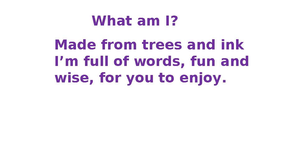 What am I? Made from trees and ink I’m full of words, fun and wise, for you to enjoy.