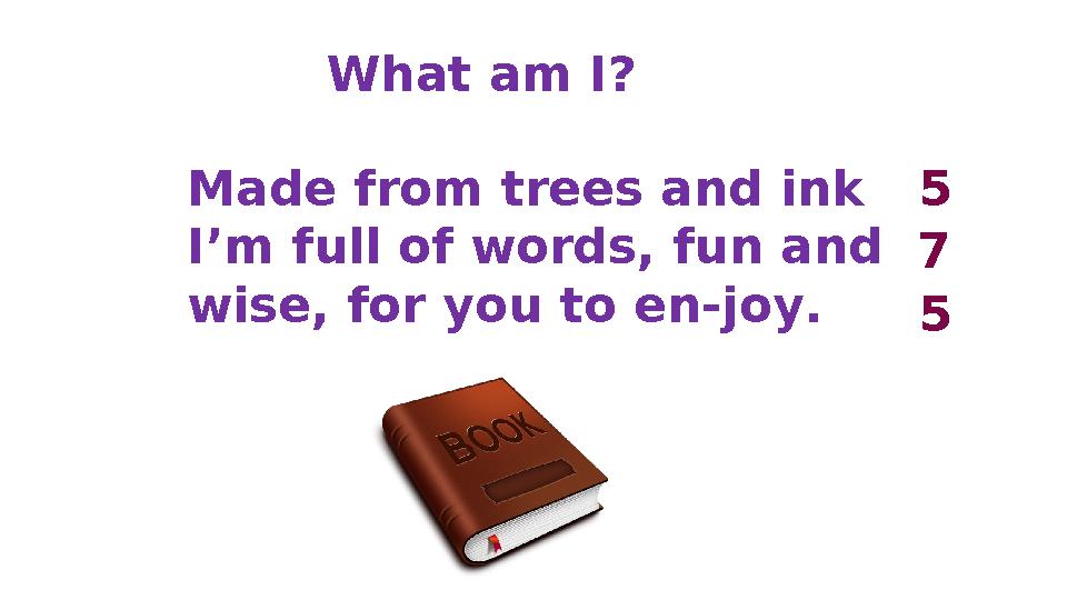What am I? Made from trees and ink I’m full of words, fun and wise, for you to en-joy. 5 7 5