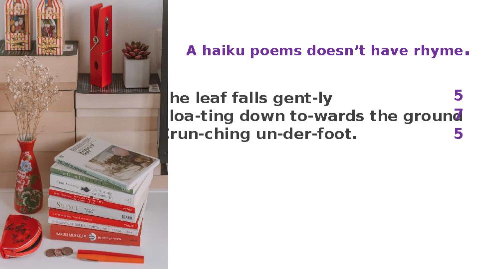 A haiku poems doesn’t have rhyme . The leaf falls gent-ly Floa-ting down to-wards the ground Crun-ching un-der-foot. 5 5 7