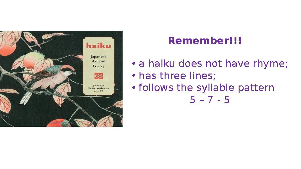 Remember!!! • a haiku does not have rhyme; • has three lines; • follows the syllable pattern 5 – 7 - 5