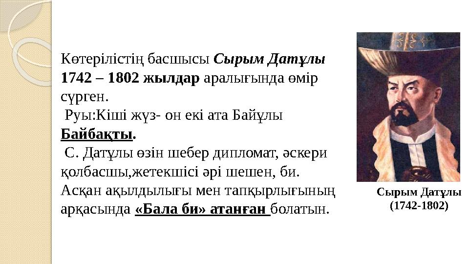Көтерілістің басшысы Сырым Датұлы 1742 – 1802 жылдар аралығында өмір сүрген. Руы:Кiшi жүз- он екi ата Байұлы Байбақты