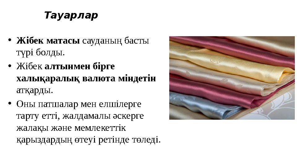 Тауарлар •Жібек матасы сауданың басты түрі болды. •Жібек алтынмен бірге халықаралық валюта міндетін атқарды. •Оны патшалар