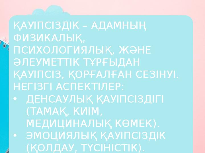 ҚАУІПСІЗДІК – АДАМНЫҢ ФИЗИКАЛЫҚ, ПСИХОЛОГИЯЛЫҚ, ЖӘНЕ ӘЛЕУМЕТТІК ТҰРҒЫДАН ҚАУІПСІЗ, ҚОРҒАЛҒАН СЕЗІНУІ. НЕГІЗГІ АСПЕКТІЛЕР: •