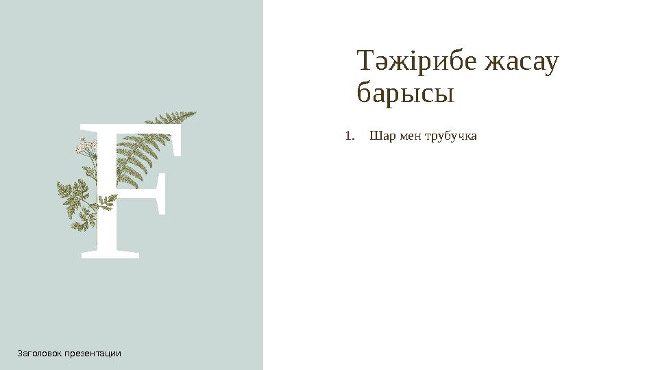 Тәжірибе жасау барысы F 1.Шар мен трубучка Заголовок презентации
