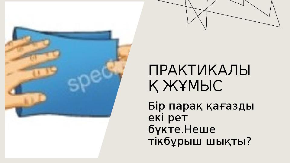 ПРАКТИКАЛЫ Қ ЖҰМЫС Бір парақ қағазды екі рет бүкте.Неше тікбұрыш шықты?