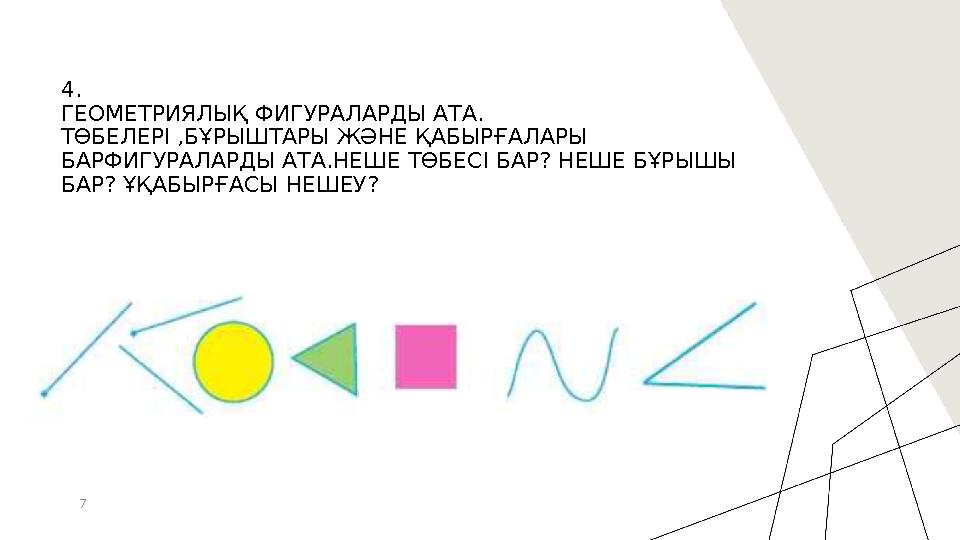 7 4. ГЕОМЕТРИЯЛЫҚ ФИГУРАЛАРДЫ АТА. ТӨБЕЛЕРІ ,БҰРЫШТАРЫ ЖӘНЕ ҚАБЫРҒАЛАРЫ БАРФИГУРАЛАРДЫ АТА.НЕШЕ ТӨБЕСІ БАР? НЕШЕ БҰРЫШЫ БАР?