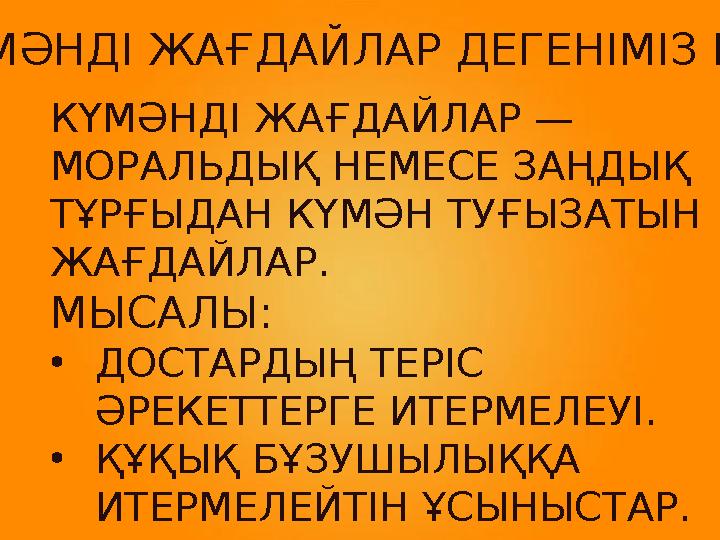 КҮМӘНДІ ЖАҒДАЙЛАР — МОРАЛЬДЫҚ НЕМЕСЕ ЗАҢДЫҚ ТҰРҒЫДАН КҮМӘН ТУҒЫЗАТЫН ЖАҒДАЙЛАР. МЫСАЛЫ: •ДОСТАРДЫҢ ТЕРІС ӘРЕКЕТТЕРГЕ ИТЕРМЕЛ