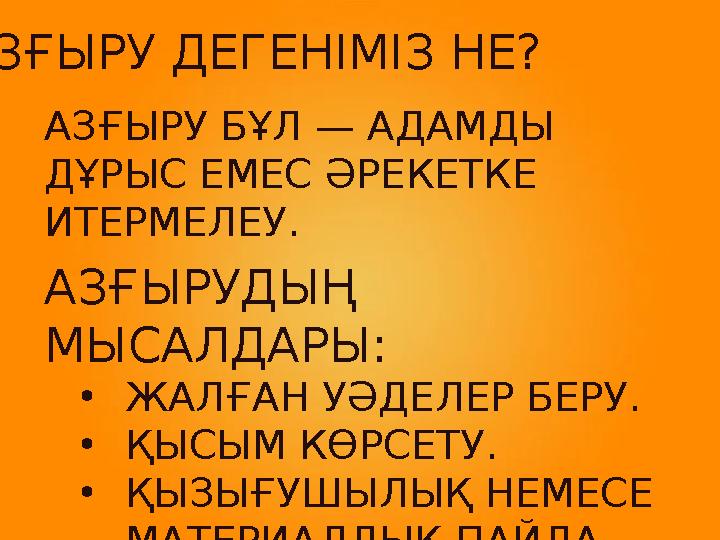 АЗҒЫРУ БҰЛ — АДАМДЫ ДҰРЫС ЕМЕС ӘРЕКЕТКЕ ИТЕРМЕЛЕУ. АЗҒЫРУДЫҢ МЫСАЛДАРЫ: •ЖАЛҒАН УӘДЕЛЕР БЕРУ. •ҚЫСЫМ КӨРСЕТУ. •ҚЫЗЫҒУШЫЛЫҚ Н