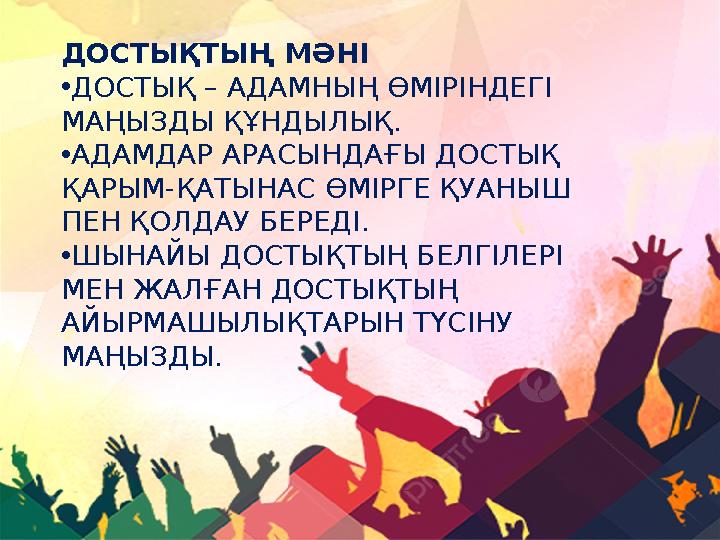 ДОСТЫҚТЫҢ МӘНІ •ДОСТЫҚ – АДАМНЫҢ ӨМІРІНДЕГІ МАҢЫЗДЫ ҚҰНДЫЛЫҚ. •АДАМДАР АРАСЫНДАҒЫ ДОСТЫҚ ҚАРЫМ-ҚАТЫНАС ӨМІРГЕ ҚУАНЫШ ПЕН ҚОЛД