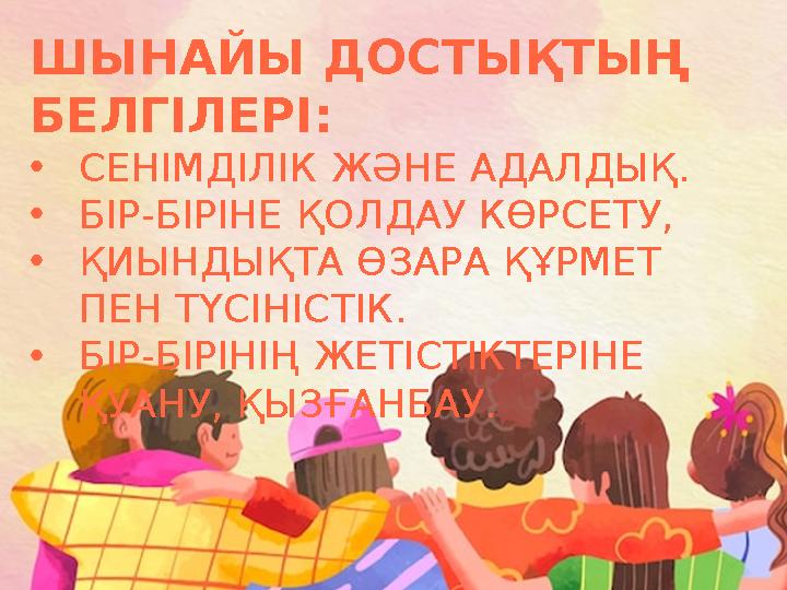 ШЫНАЙЫ ДОСТЫҚТЫҢ БЕЛГІЛЕРІ: •СЕНІМДІЛІК ЖӘНЕ АДАЛДЫҚ. •БІР-БІРІНЕ ҚОЛДАУ КӨРСЕТУ, •ҚИЫНДЫҚТА ӨЗАРА ҚҰРМЕТ ПЕН ТҮСІНІСТІК. •БІ
