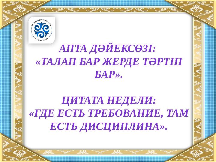 АПТА ДӘЙЕКСӨЗІ: «ТАЛАП БАР ЖЕРДЕ ТӘРТІП БАР». ЦИТАТА НЕДЕЛИ: «ГДЕ ЕСТЬ ТРЕБОВАНИЕ, ТАМ ЕСТЬ ДИСЦИПЛИНА».