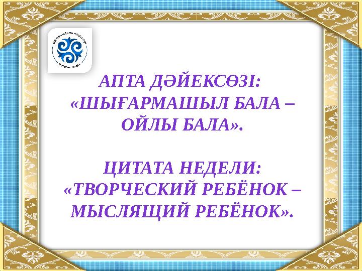 АПТА ДӘЙЕКСӨЗІ: «ШЫҒАРМАШЫЛ БАЛА – ОЙЛЫ БАЛА». ЦИТАТА НЕДЕЛИ: «ТВОРЧЕСКИЙ РЕБЁНОК – МЫСЛЯЩИЙ РЕБЁНОК».