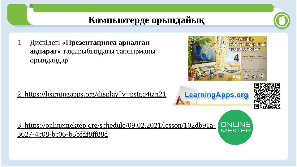 Компьютерде орындайық 1.Дискідегі «Презентацияға арналған ақпарат» тақырыбындағы тапсырманы орындаңдар. 2. https:/