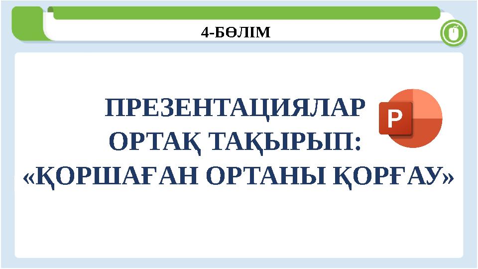 4-БӨЛІМ ПРЕЗЕНТАЦИЯЛАР ОРТАҚ ТАҚЫРЫП: «ҚОРШАҒАН ОРТАНЫ ҚОРҒАУ»