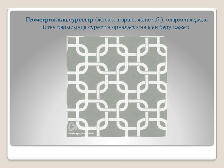 Геометриялық суреттер (жолақ, шаршы және т.б.), олармен жұмыс істеу барысында суреттің орналасуына мән беру қажет.
