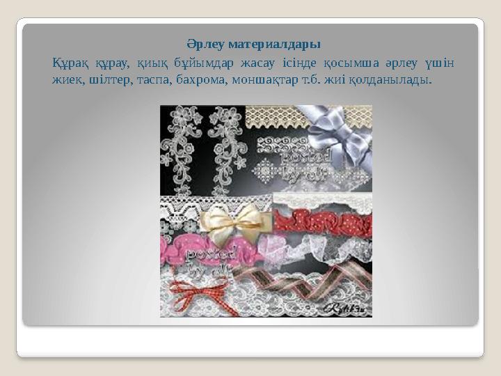 Әрлеу материалдары Құрақ құрау, қиық бұйымдар жасау ісінде қосымша әрлеу үшін жиек, шілтер, таспа, бахрома, моншақтар т.б. жи