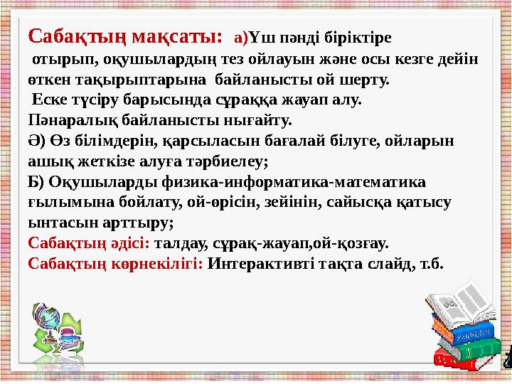 Сабақтың мақсаты: а)Үш пәнді біріктіре отырып, оқушылардың тез ойлауын және осы кезге дейін өткен тақырыптарына байланысты о