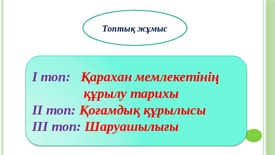 Топтық жұмыс І топ: Қарахан мемлекетінің құрылу тарихы ІІ топ: Қоғамдық құрылысы ІІІ топ: Шаруашылығы