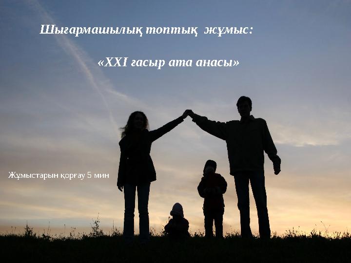 Шығармашылық топтық жұмыс: «XXI ғасыр ата анасы» Жұмыстарын қорғау 5 мин