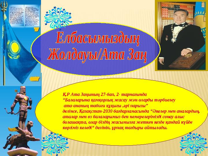 Қ.Р Ата Заңының 27-бап, 2- тармағында “Балаларына қамқорлық жасау жән оларды тәрбиелеу ата-ананың табиғи құқығы ,әрі парызы” д