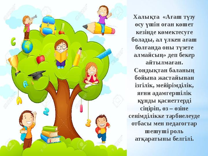 Халықта «Ағаш түзу өсу үшін оған көшет кезінде көмектесуге болады, ал үлкен ағаш болғанда оны түзете алмайсың» деп бекер