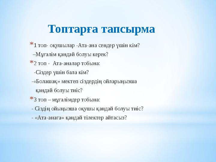 *1 топ- оқушылар -Ата-ана сендер үшін кім? –Мұғалім қандай болуы керек? *2 топ - Ата-аналар тобына: -Сіздер үшін бала к