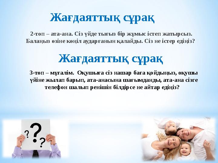 2-топ – ата-ана. Сіз үйде тығыз бір жұмыс істеп жатырсыз. Балаңыз өзіне көңіл аударғанын қалайды. Сіз не істер едіңіз? Жағдаят