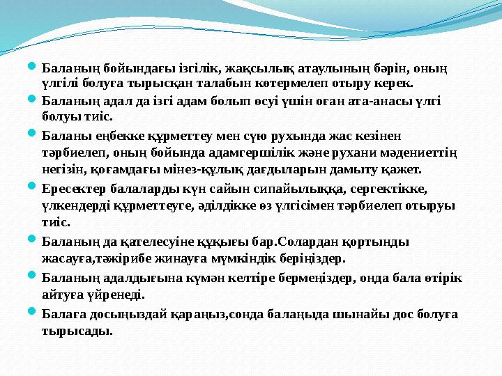 Баланың бойындағы ізгілік, жақсылық атаулының бәрін, оның үлгілі болуға тырысқан талабын көтермелеп отыру керек. Баланың адал